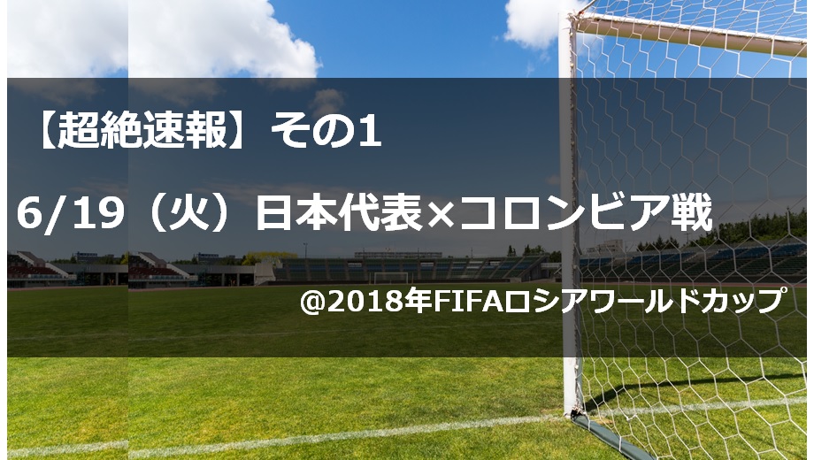 超絶速報 6 19 火 日本代表 コロンビア戦 18年fifaロシアワールドカップ みなラボ